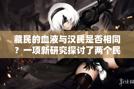 藏民的血液與漢民是否相同？一項新研究探討了兩個民族的遺傳差異