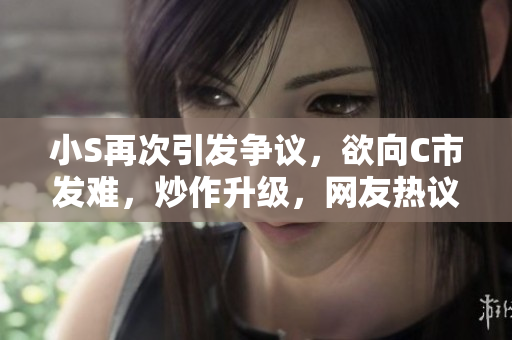 小S再次引發(fā)爭(zhēng)議，欲向C市發(fā)難，炒作升級(jí)，網(wǎng)友熱議