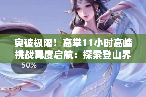 突破極限！高攀11小時高峰挑戰(zhàn)再度啟航：探索登山界新境界