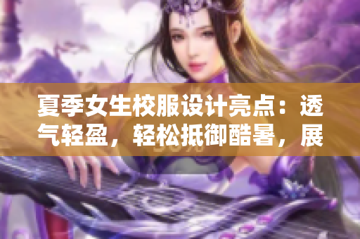 夏季女生校服設(shè)計亮點：透氣輕盈，輕松抵御酷暑，展現(xiàn)優(yōu)雅風(fēng)采
