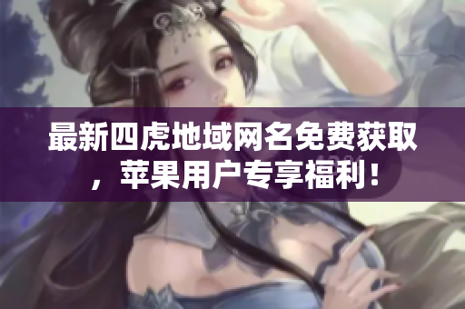 最新四虎地域網(wǎng)名免費(fèi)獲取，蘋(píng)果用戶專享福利！