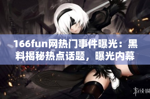 166fun網(wǎng)熱門事件曝光：黑料揭秘?zé)狳c話題，曝光內(nèi)幕真相