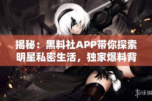 揭秘：黑料社APP帶你探索明星私密生活，獨(dú)家爆料背后的秘密！