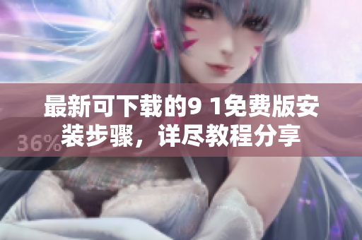 最新可下載的9 1免費(fèi)版安裝步驟，詳盡教程分享