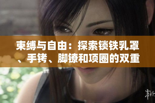 束縛與自由：探索鎖鐵乳罩、手銬、腳鐐和項(xiàng)圈的雙重意義