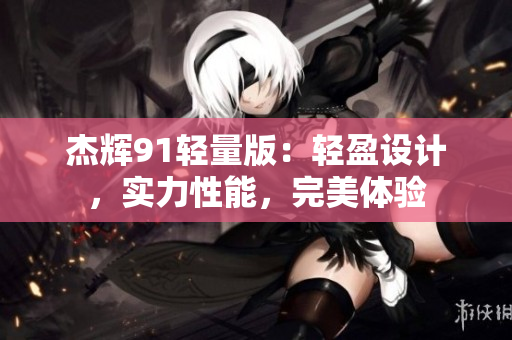 杰輝91輕量版：輕盈設(shè)計(jì)，實(shí)力性能，完美體驗(yàn)