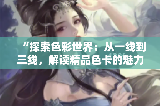 “探索色彩世界：從一線到三線，解讀精品色卡的魅力與應(yīng)用”
