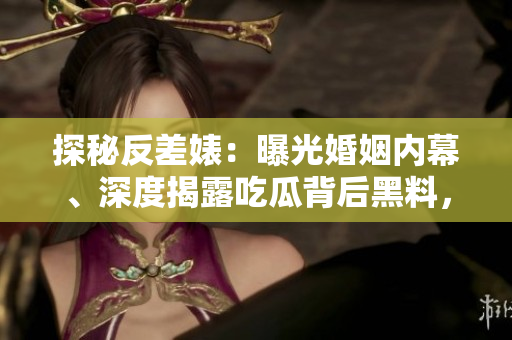 探秘反差婊：曝光婚姻內(nèi)幕、深度揭露吃瓜背后黑料，一場(chǎng)萬里長(zhǎng)征的獨(dú)家狂潮！