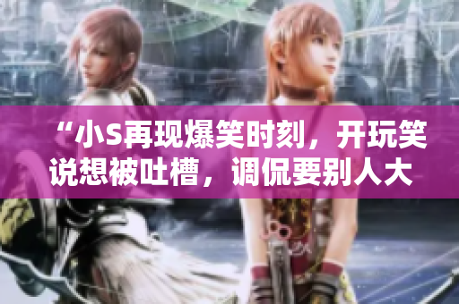 “小S再現(xiàn)爆笑時刻，開玩笑說想被吐槽，調(diào)侃要別人大聲點，網(wǎng)友笑翻天”