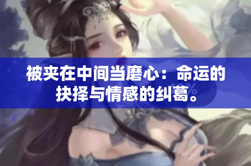 被夾在中間當(dāng)磨心：命運(yùn)的抉擇與情感的糾葛。