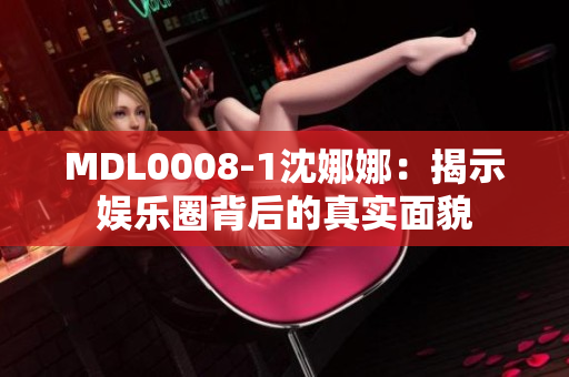 MDL0008-1沈娜娜：揭示娛樂圈背后的真實(shí)面貌