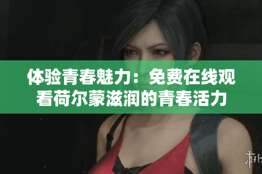 體驗(yàn)青春魅力：免費(fèi)在線觀看荷爾蒙滋潤(rùn)的青春活力