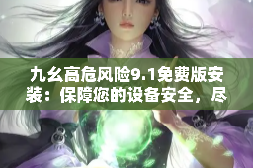 九幺高危風(fēng)險(xiǎn)9.1免費(fèi)版安裝：保障您的設(shè)備安全，盡享免費(fèi)版權(quán)益