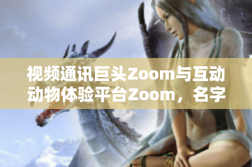 視頻通訊巨頭Zoom與互動動物體驗平臺Zoom，名字相似但截然不同