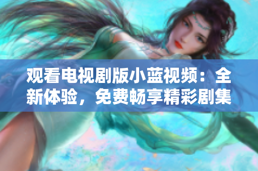 觀看電視劇版小藍(lán)視頻：全新體驗(yàn)，免費(fèi)暢享精彩劇集