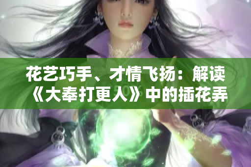花藝巧手、才情飛揚(yáng)：解讀《大奉打更人》中的插花弄玉成語