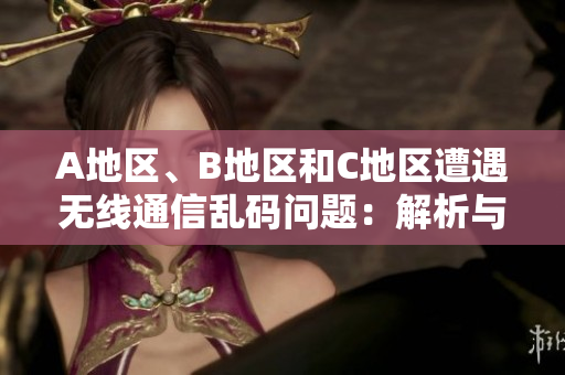 A地區(qū)、B地區(qū)和C地區(qū)遭遇無線通信亂碼問題：解析與解決