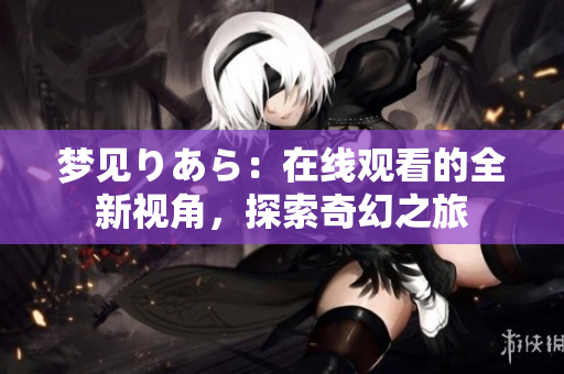 夢見りあら：在線觀看的全新視角，探索奇幻之旅