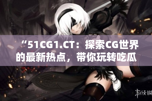 “51CG1.CT：探索CG世界的最新熱點(diǎn)，帶你玩轉(zhuǎn)吃瓜文化！”