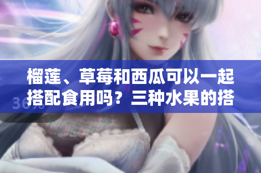 榴蓮、草莓和西瓜可以一起搭配食用嗎？三種水果的搭配是否有講究？