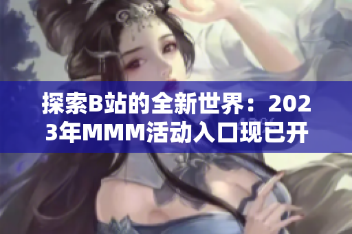 探索B站的全新世界：2023年MMM活動入口現(xiàn)已開啟，精彩內(nèi)容等你發(fā)現(xiàn)！