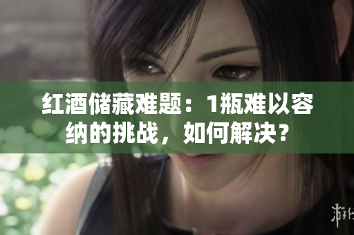 紅酒儲(chǔ)藏難題：1瓶難以容納的挑戰(zhàn)，如何解決？