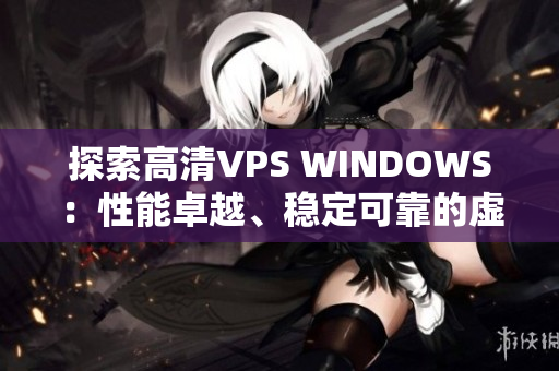 探索高清VPS WINDOWS：性能卓越、穩(wěn)定可靠的虛擬專用服務器