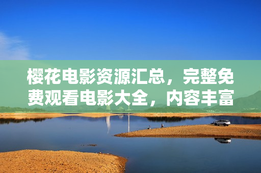 櫻花電影資源匯總，完整免費(fèi)觀看電影大全，內(nèi)容豐富，盡在櫻花電影網(wǎng)站