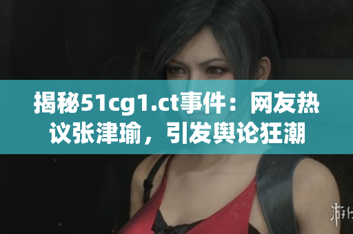 揭秘51cg1.ct事件：網(wǎng)友熱議張津瑜，引發(fā)輿論狂潮