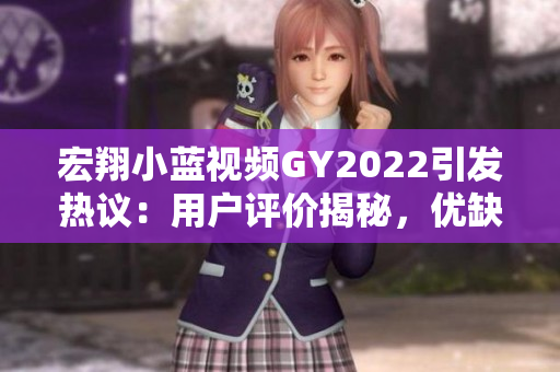 宏翔小藍(lán)視頻GY2022引發(fā)熱議：用戶評價揭秘，優(yōu)缺點一覽