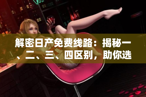 解密日產(chǎn)免費線路：揭秘一、二、三、四區(qū)別，助你選對正確路線