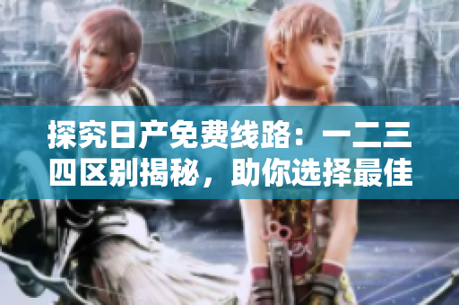探究日產(chǎn)免費(fèi)線路：一二三四區(qū)別揭秘，助你選擇最佳出行方案