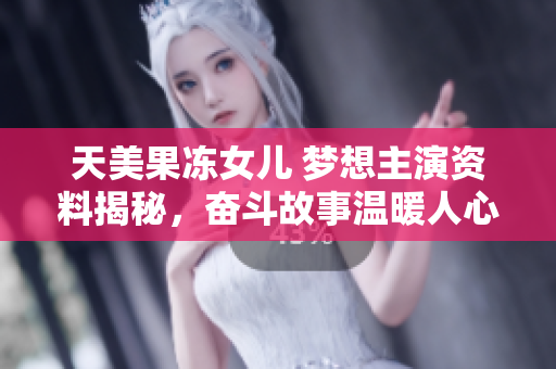 天美果凍女兒 夢(mèng)想主演資料揭秘，奮斗故事溫暖人心