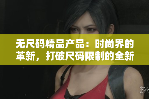 無尺碼精品產(chǎn)品：時尚界的革新，打破尺碼限制的全新選擇