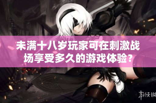 未滿十八歲玩家可在刺激戰(zhàn)場(chǎng)享受多久的游戲體驗(yàn)？