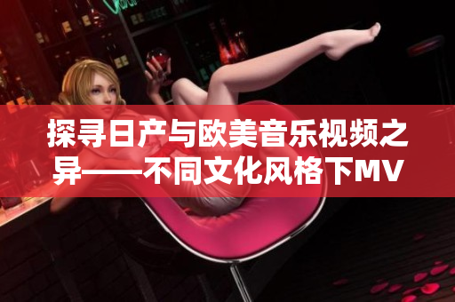 探尋日產(chǎn)與歐美音樂(lè)視頻之異——不同文化風(fēng)格下MV表現(xiàn)的對(duì)比與分析