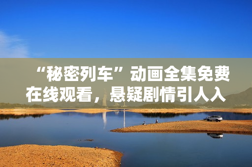 “秘密列車(chē)”動(dòng)畫(huà)全集免費(fèi)在線觀看，懸疑劇情引人入勝