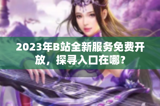 2023年B站全新服務(wù)免費(fèi)開(kāi)放，探尋入口在哪？