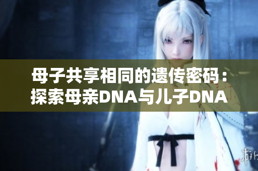 母子共享相同的遺傳密碼：探索母親DNA與兒子DNA的奧秘