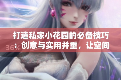 打造私家小花園的必備技巧：創(chuàng)意與實用并重，讓空間煥發(fā)生機