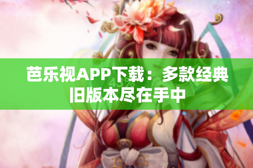 芭樂(lè)視APP下載：多款經(jīng)典舊版本盡在手中