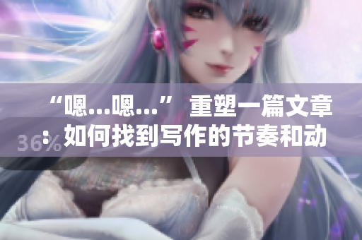 “嗯...嗯...” 重塑一篇文章：如何找到寫作的節(jié)奏和動力？