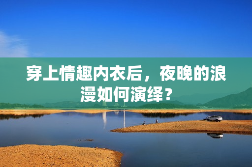 穿上情趣內(nèi)衣后，夜晚的浪漫如何演繹？
