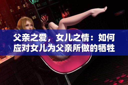 父親之愛，女兒之情：如何應對女兒為父親所做的犧牲？