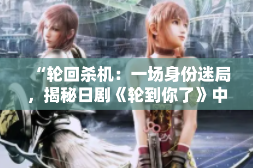 “輪回殺機(jī)：一場(chǎng)身份迷局，揭秘日劇《輪到你了》中的命運(yùn)錯(cuò)位”