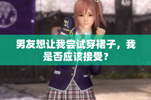 男友想讓我嘗試穿裙子，我是否應(yīng)該接受？