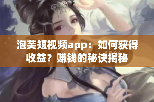 泡芙短視頻app：如何獲得收益？賺錢的秘訣揭秘