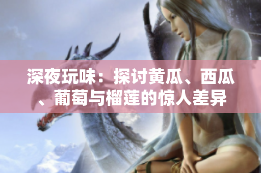 深夜玩味：探討黃瓜、西瓜、葡萄與榴蓮的驚人差異