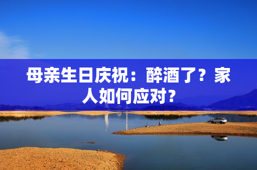 母親生日慶祝：醉酒了？家人如何應(yīng)對？