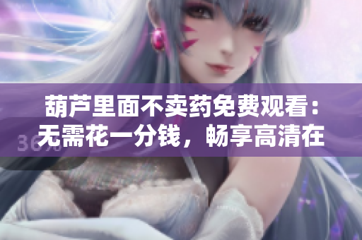 葫蘆里面不賣藥免費(fèi)觀看：無需花一分錢，暢享高清在線觀影